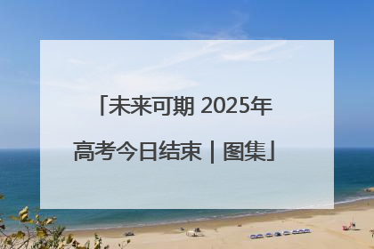 未来可期 2025年高考今日结束｜图集